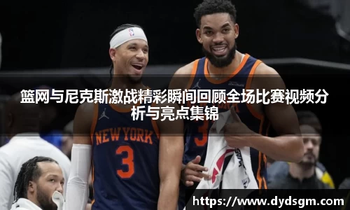 篮网与尼克斯激战精彩瞬间回顾全场比赛视频分析与亮点集锦