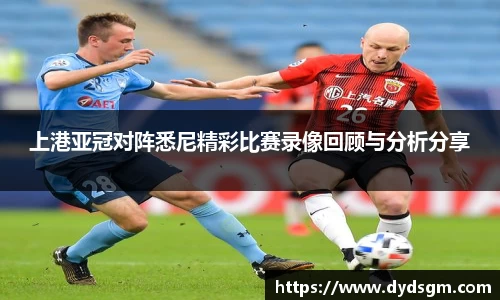 上港亚冠对阵悉尼精彩比赛录像回顾与分析分享